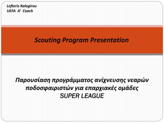 Scouting Program Presentation
Παρουσίαση προγράμματος ανίχνευσης νεαρών
ποδοσφαιριστών για επαρχιακές ομάδες
SUPER LEAGUE
Lefteris Kalogirou
UEFA A’ Coach
 