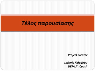 Project creator
Lefteris Kalogirou
UEFA A’ Coach
Τέλος παρουσίασης
 