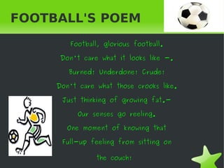 FOOTBALL'S POEM
        Football, glorious football.

      Don't care what it looks like -.

        Burned! Underdone! C...