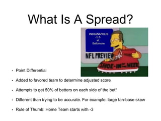 What Is A Spread? 
• Point Differential 
• Added to favored team to determine adjusted score 
• Attempts to get 50% of bet...