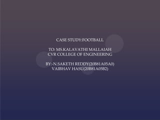 CASE STUDY:FOOTBALL
TO: MS.KALAVATHI MALLAIAH
CVR COLLEGE OF ENGINEERING
BY:-N.SAKETH REDDY(20B81A05A0)
VAIBHAV HASU(20B81A05B2)
 