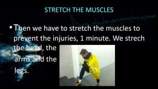 STRETCH THE MUSCLES

•Then we have to stretch the muscles to
prevent the injuries, 1 minute. We strech
the head, the
arms and the
legs.

 