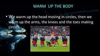 WARM UP THE BODY

• We warm up the head moving in circles, then we
warm up the arms, the knees and the toes making
circles.

 