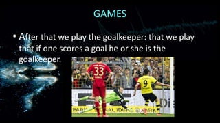 GAMES
• After that we play the goalkeeper: that we play
that if one scores a goal he or she is the
goalkeeper.

 