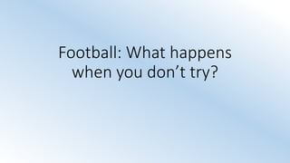 Football: What happens
when you don’t try?
 