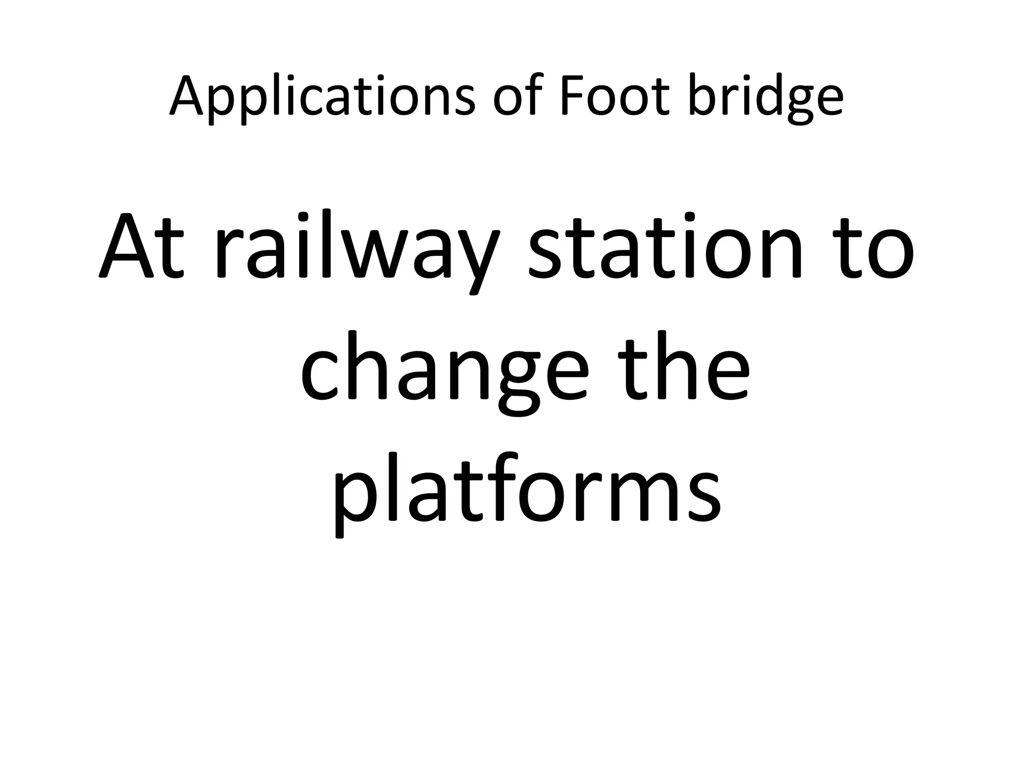 Applications of Foot bridge

At railway station to
change the
platforms

 