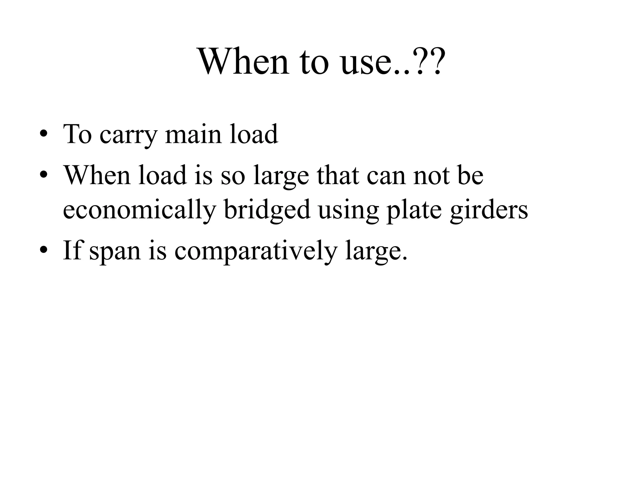 When to use..??
• To carry main load
• When load is so large that can not be
economically bridged using plate girders
• If span is comparatively large.

 