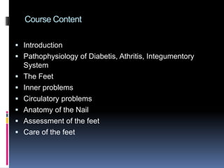 Course ContentIntroductionPathophysiology of Diabetis, Athritis, Integumentory SystemThe FeetInner problemsCirculatory problemsAnatomy of the NailAssessment of the feetCare of the feet