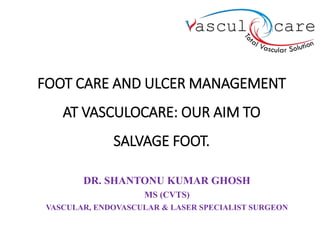 FOOT CARE AND ULCER MANAGEMENT
AT VASCULOCARE: OUR AIM TO
SALVAGE FOOT.
DR. SHANTONU KUMAR GHOSH
MS (CVTS)
VASCULAR, ENDOVASCULAR & LASER SPECIALIST SURGEON
 