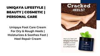 UNIQAYA LIFESTYLE |
BEAUTY | COSMETIC |
PERSONAL CARE
Uniqaya Foot Care Cream
For Dry & Rough Heels |
Moisturizes & Soothes Feet |
Heel Repair Cream
 