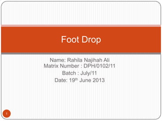 Name: Rahila Najihah Ali
Matrix Number : DPH/0102/11
Batch : July/11
Date: 19th June 2013
1
Foot Drop
 
