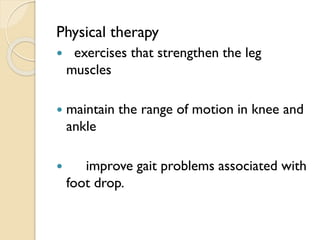 Physical therapy
 exercises that strengthen the leg
muscles
 maintain the range of motion in knee and
ankle
 improve gait problems associated with
foot drop.
 