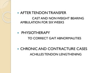  AFTER TENDON TRANSFER
CAST AND NON WEIGHT BEARING
AMBULATION FOR SIX WEEKS
 PHYSIOTHERAPY
TO CORRECT GAIT ABNORMALITIES
 CHRONIC AND CONTRACTURE CASES
ACHILLES TENDON LENGTHENING
 