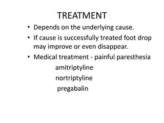 • Depends on the underlying cause.
• If cause is successfully treated foot drop
may improve or even disappear.
• Medical treatment - painful paresthesia
amitriptyline
nortriptyline
pregabalin
TREATMENT
 