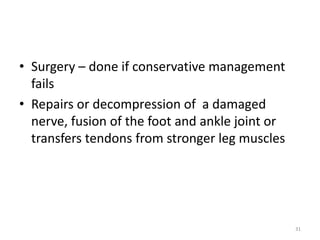 • Surgery – done if conservative management
fails
• Repairs or decompression of a damaged
nerve, fusion of the foot and ankle joint or
transfers tendons from stronger leg muscles
31
 