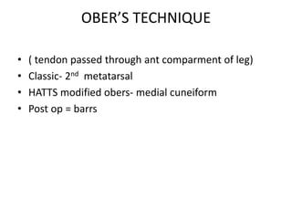 OBER’S TECHNIQUE
• ( tendon passed through ant comparment of leg)
• Classic- 2nd metatarsal
• HATTS modified obers- medial cuneiform
• Post op = barrs
 