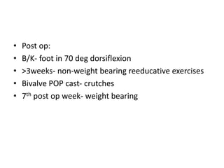 • Post op:
• B/K- foot in 70 deg dorsiflexion
• >3weeks- non-weight bearing reeducative exercises
• Bivalve POP cast- crutches
• 7th post op week- weight bearing
 