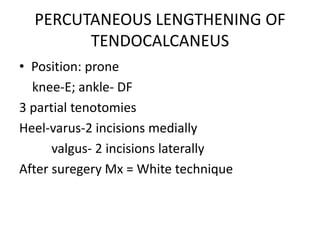 PERCUTANEOUS LENGTHENING OF
TENDOCALCANEUS
• Position: prone
knee-E; ankle- DF
3 partial tenotomies
Heel-varus-2 incisions medially
valgus- 2 incisions laterally
After suregery Mx = White technique
 