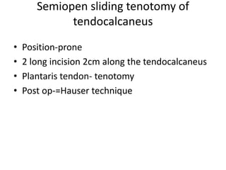 Semiopen sliding tenotomy of
tendocalcaneus
• Position-prone
• 2 long incision 2cm along the tendocalcaneus
• Plantaris tendon- tenotomy
• Post op-=Hauser technique
 