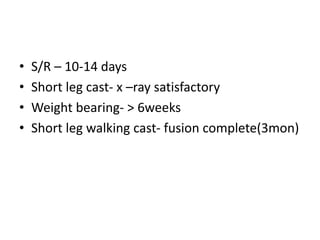 • S/R – 10-14 days
• Short leg cast- x –ray satisfactory
• Weight bearing- > 6weeks
• Short leg walking cast- fusion complete(3mon)
 
