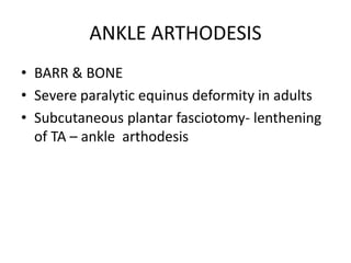 ANKLE ARTHODESIS
• BARR & BONE
• Severe paralytic equinus deformity in adults
• Subcutaneous plantar fasciotomy- lenthening
of TA – ankle arthodesis
 