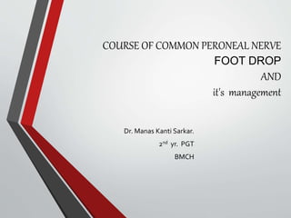COURSE OF COMMON PERONEAL NERVE
FOOT DROP
AND
it's management
Dr. Manas Kanti Sarkar.
2nd yr. PGT
BMCH
 