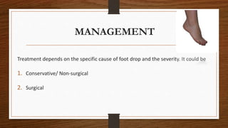 MANAGEMENT
Treatment depends on the specific cause of foot drop and the severity. It could be
1. Conservative/ Non-surgical
2. Surgical
 
