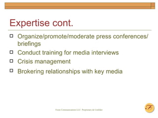 Expertise cont. Organize/promote/moderate press conferences/briefings Conduct training for media interviews Crisis management Brokering relationships with key media   