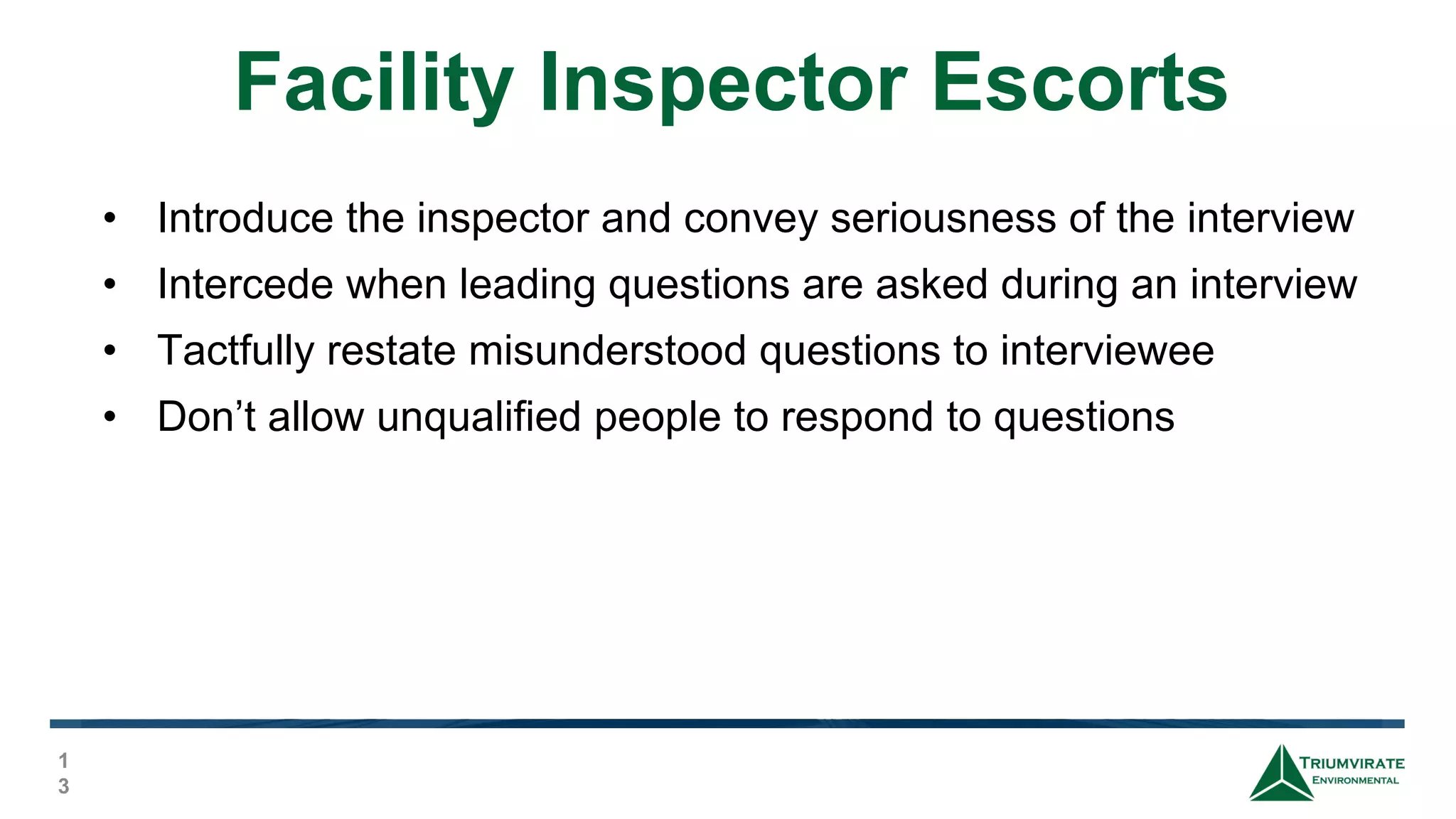 Facility Inspector Escorts
1
3
• Introduce the inspector and convey seriousness of the interview
• Intercede when leading questions are asked during an interview
• Tactfully restate misunderstood questions to interviewee
• Don’t allow unqualified people to respond to questions
 