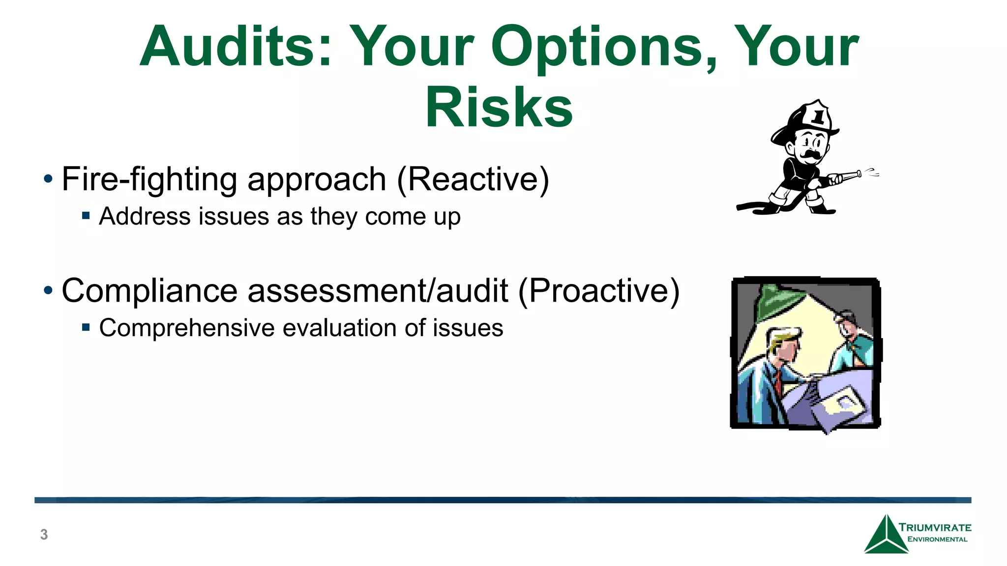 Audits: Your Options, Your
Risks
3
• Fire-fighting approach (Reactive)
 Address issues as they come up
• Compliance assessment/audit (Proactive)
 Comprehensive evaluation of issues
 