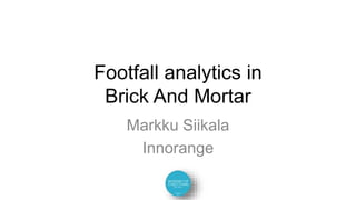 Footfall analytics in
Brick And Mortar
Markku Siikala
Innorange
 