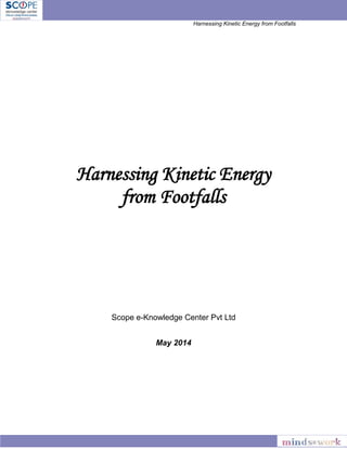 Harnessing Kinetic Energy from Footfalls
Harnessing Kinetic Energy
from Footfalls
Scope e-Knowledge Center Pvt Ltd
May 2014
 