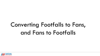 Converting Footfalls to Fans, and Fans to Footfalls 
