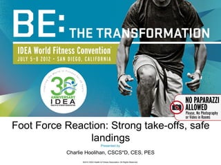 Foot Force Reaction: Strong take-offs, safe
                landings
                                    Presented by

           Charlie Hoolihan, CSCS*D, CES, PES
                 ©2012 IDEA Health & Fitness Association. All Rights Reserved.
 