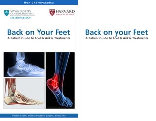 M G H O R T H O PA E D I C S
Patient Guides: MGH Orthopaedic Surgery, Boston, MA
Back on Your Feet
A Patient Guide to Foot & Ankle Treatments
Back on your Feet
A Patient Guide to Foot & Ankle Treatments
 