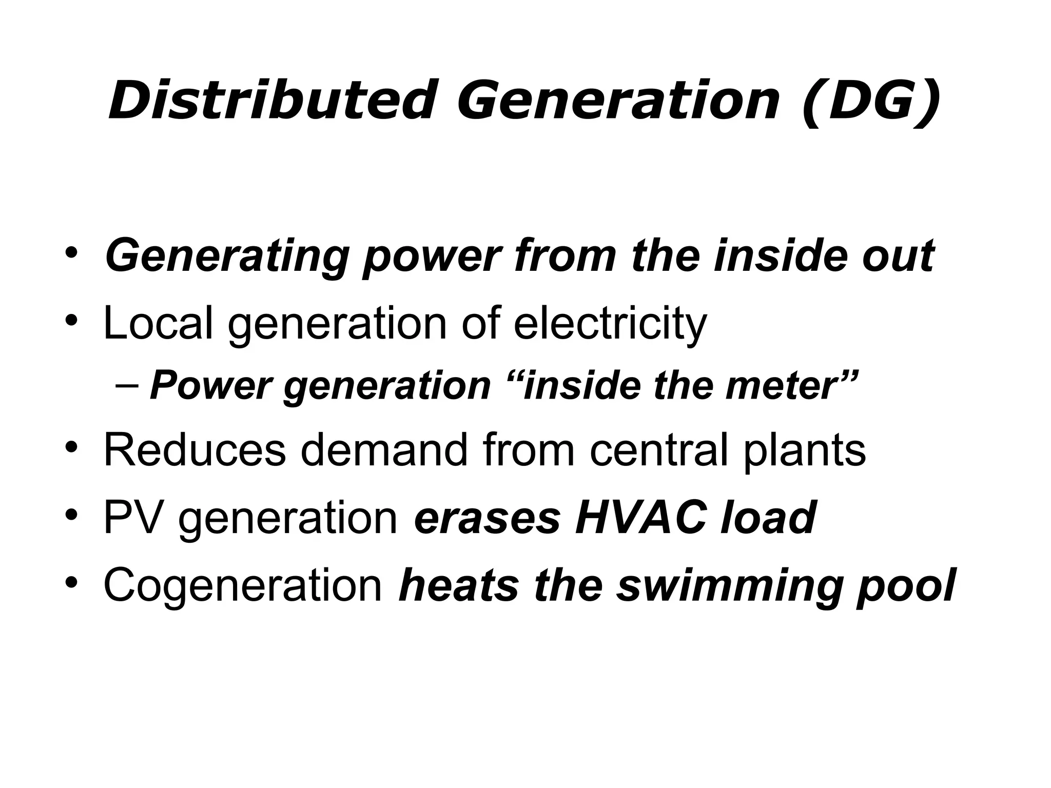 Distributed Generation (DG)

• Generating power from the inside out
• Local generation of electricity
  – Power generation “inside the meter”
• Reduces demand from central plants
• PV generation erases HVAC load
• Cogeneration heats the swimming pool
 