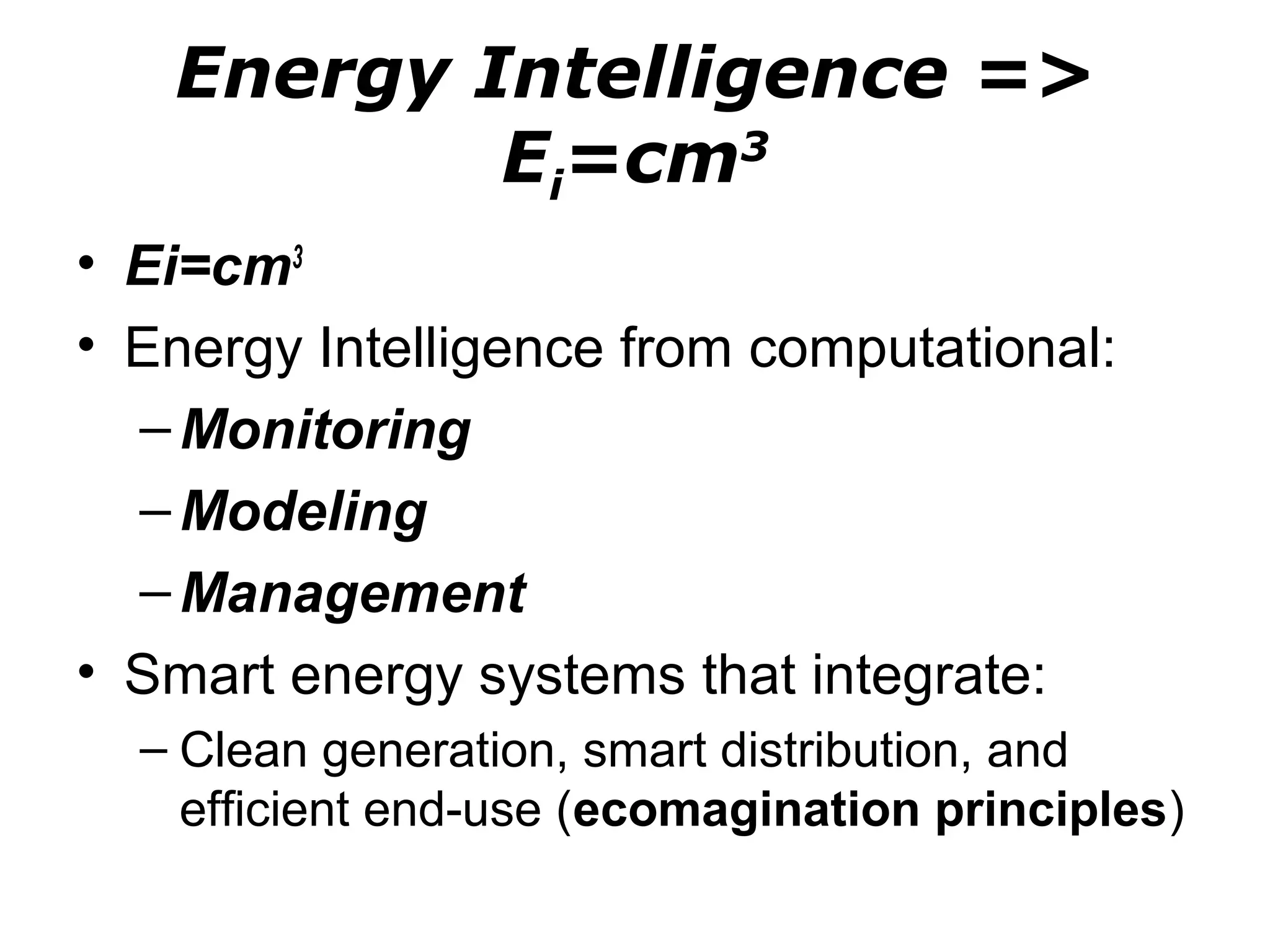 Energy Intelligence =>
           Ei=cm3
• Ei=cm3
• Energy Intelligence from computational:
  – Monitoring
  – Modeling
  – Management
• Smart energy systems that integrate:
  – Clean generation, smart distribution, and
    efficient end-use (ecomagination principles)
 