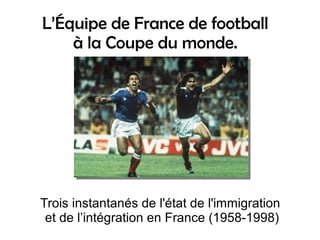 L’Équipe de France de football
à la Coupe du monde.
Trois instantanés de l'état de l'immigration
et de l’intégration en France (1958-1998)
 