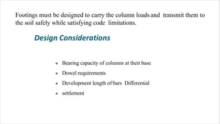 Footings must be designed to carry the column loads and transmit them to
the soil safely while satisfying code limitations.
Bearing capacity of columns at their base
Dowel requirements
Development length of bars Differential
settlement
*
*
*
*
 