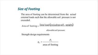 The area of footing can be determined from the actual
external loads such that the allowable soil pressure is not
exceeded.
Area of footing  Total load includingself -weight
area of footing
u
Pu
q 
allowablesoil pressure
Strength design requirements
 