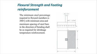 The minimum steel percentage
required in flexural members is
200/fy with minimum area and
maximum spacing of steel bars
in the direction of bending shall
be as required for shrinkage
temperature reinforcement.
 
