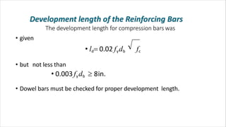 The development length for compression bars was
• given
• ld 0.02 fydb fc
• but not less than
• 0.003fydb  8in.
• Dowel bars must be checked for proper development length.
 
