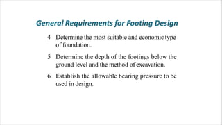 4 Determine the most suitable and economic type
of foundation.
5 Determine the depth of the footings below the
ground level and the method of excavation.
Establish the allowable bearing pressure to be
used in design.
6
 