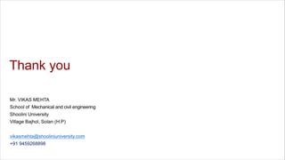 Thank you
Mr. VIKAS MEHTA
School of Mechanical and civil engineering
Shoolini University
Village Bajhol, Solan (H.P)
vikasmehta@shooliniuniversity.com
+91 9459268898
 