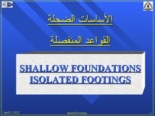 ‫الساسات الضحلة‬
                ‫القواعد المنفصلة‬

            SHALLOW FOUNDATIONS
              ISOLATED FOOTINGS


April 5, 2012       Spread Footings   1
 