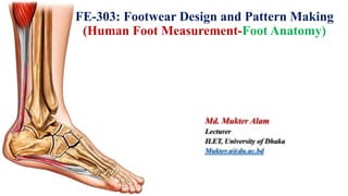 FE-303: Footwear Design and Pattern Making
(Human Foot Measurement-Foot Anatomy)
Md. Mukter Alam
Lecturer
ILET, University of Dhaka
Mukter.a@du.ac.bd
 