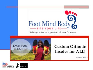 Custom Orthotic 
Insoles for ALL! 
By John R Allison 
“When your feet hurt, you hurt all over.” L. Salmon 
 
