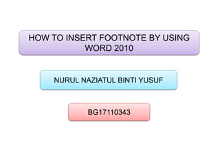 HOW TO INSERT FOOTNOTE BY USING
WORD 2010
NURUL NAZIATUL BINTI YUSUF
BG17110343