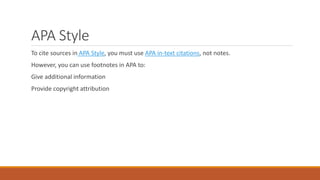 APA Style
To cite sources in APA Style, you must use APA in-text citations, not notes.
However, you can use footnotes in APA to:
Give additional information
Provide copyright attribution
 