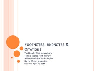 Footnotes, Endnotes & Citations The Step by Step Instructions Tunisia Tucker, Ruth Mulvey Advanced Office Technologies Sandy Weber, Instructor Tuesday, February 02, 2010 